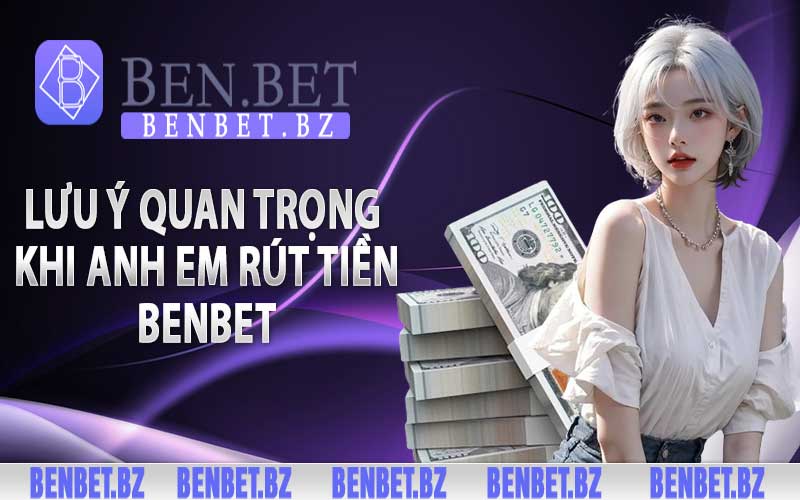 Lưu ý quan trọng khi anh em rút tiền benbet