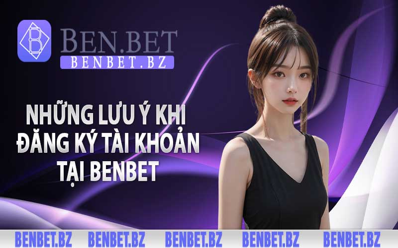 Những lưu ý khi đăng ký tài khoản tại Benbet