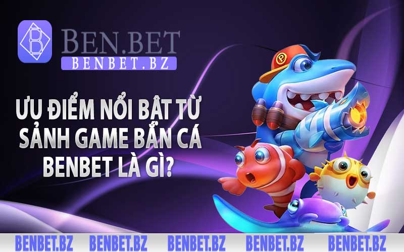 Ưu điểm nổi bật từ sảnh game bắn cá Benbet là gì? 